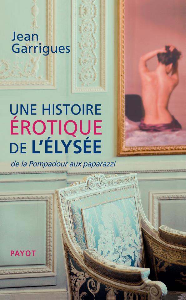 - UNE HISTOIRE EROTIQUE DE L'ELYSEE - DE LA POMPADOUR AUX PAPARAZZI - UNE HISTOIRE EROTIQUE DE L'ELYSEE - DE LA POMPADOUR AUX PAPARAZZI